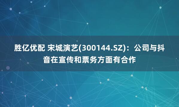 胜亿优配 宋城演艺(300144.SZ)：公司与抖音在宣传和票务方面有合作