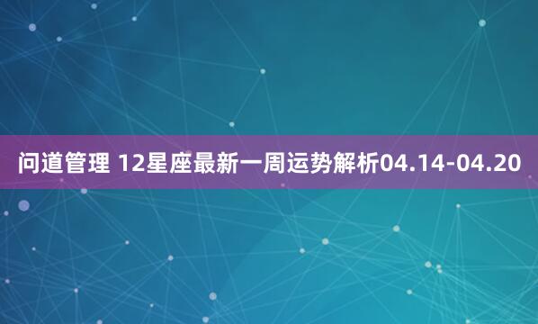 问道管理 12星座最新一周运势解析04.14-04.20