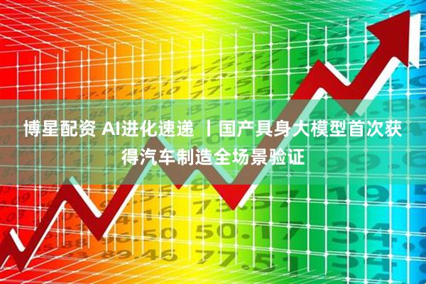 博星配资 AI进化速递 丨国产具身大模型首次获得汽车制造全场景验证