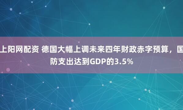 上阳网配资 德国大幅上调未来四年财政赤字预算，国防支出达到GDP的3.5%