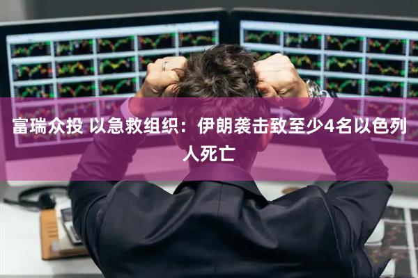 富瑞众投 以急救组织：伊朗袭击致至少4名以色列人死亡