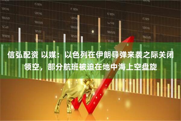 信弘配资 以媒：以色列在伊朗导弹来袭之际关闭领空，部分航班被迫在地中海上空盘旋