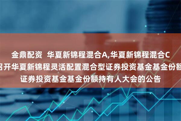 金鼎配资  华夏新锦程混合A,华夏新锦程混合C: 关于以通讯方式召开华夏新锦程灵活配置混合型证券投资基金基金份额持有人大会的公告