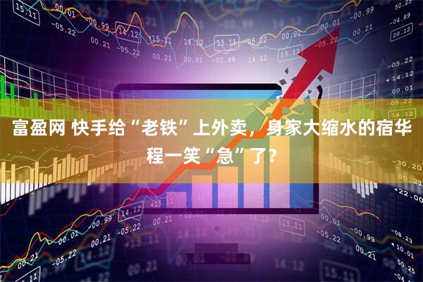 富盈网 快手给“老铁”上外卖，身家大缩水的宿华程一笑“急”了？