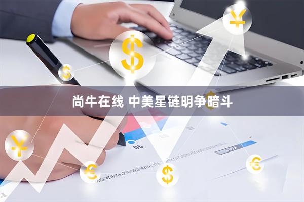 尚牛在线 中美星链明争暗斗