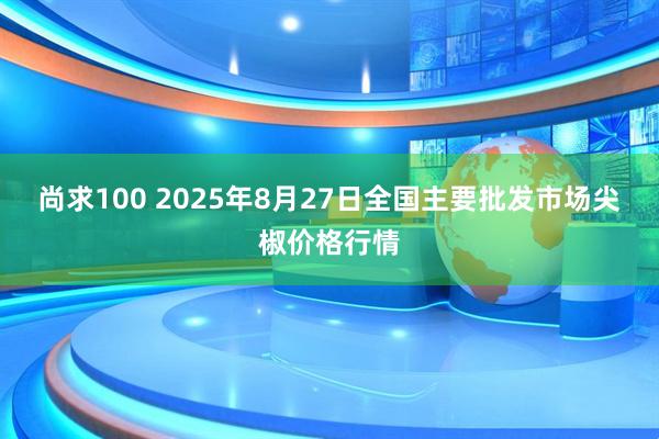 尚求100 2025年8月27日全国主要批发市场尖椒价格行情
