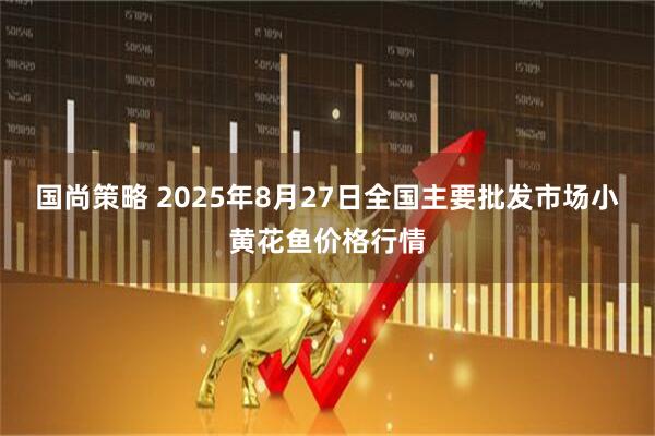 国尚策略 2025年8月27日全国主要批发市场小黄花鱼价格行情