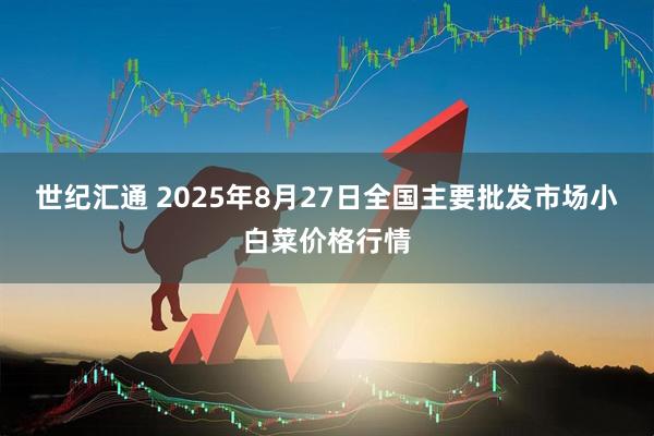 世纪汇通 2025年8月27日全国主要批发市场小白菜价格行情