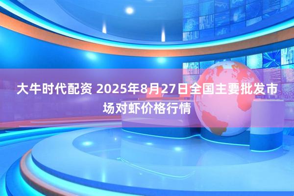 大牛时代配资 2025年8月27日全国主要批发市场对虾价格行情