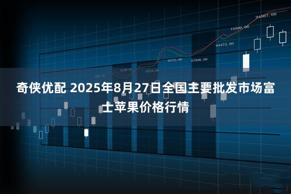 奇侠优配 2025年8月27日全国主要批发市场富士苹果价格行情