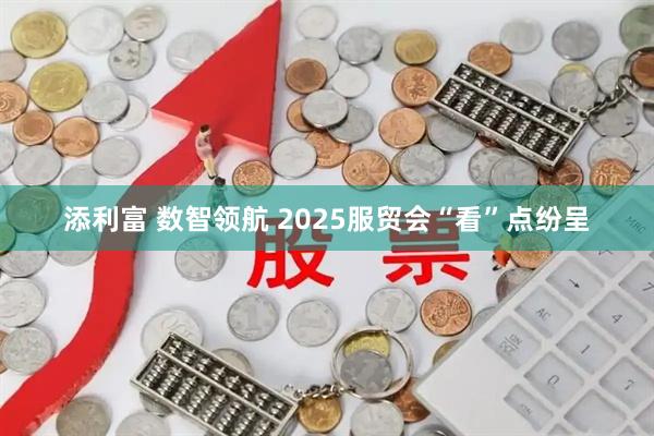 添利富 数智领航 2025服贸会“看”点纷呈