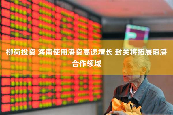 柳荷投资 海南使用港资高速增长 封关将拓展琼港合作领域