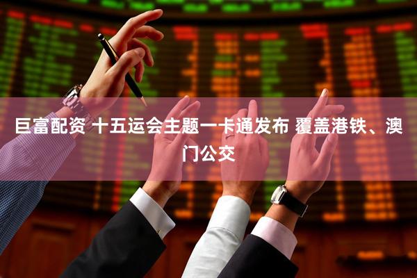 巨富配资 十五运会主题一卡通发布 覆盖港铁、澳门公交