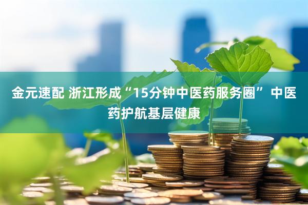 金元速配 浙江形成“15分钟中医药服务圈” 中医药护航基层健康