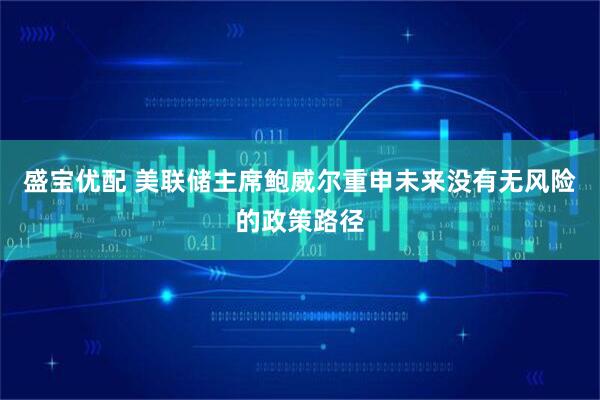 盛宝优配 美联储主席鲍威尔重申未来没有无风险的政策路径