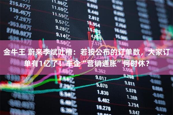金牛王 蔚来李斌吐槽：若按公布的订单数，大家订单有1亿了！车企“营销通胀”何时休？