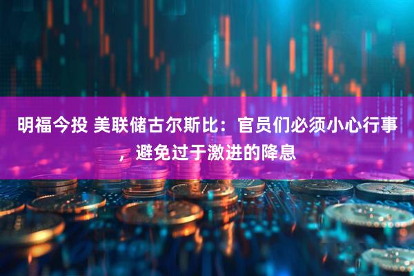 明福今投 美联储古尔斯比：官员们必须小心行事，避免过于激进的降息
