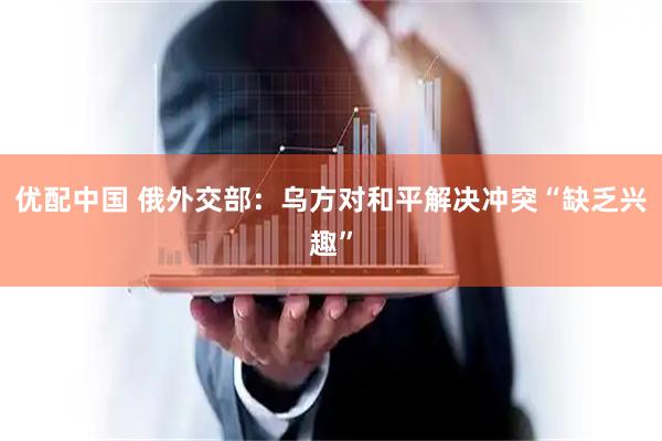 优配中国 俄外交部：乌方对和平解决冲突“缺乏兴趣”