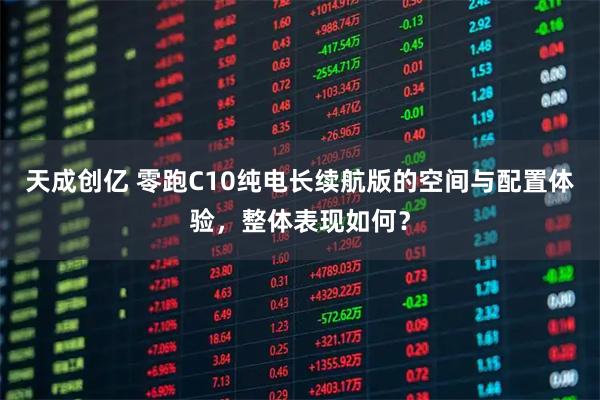 天成创亿 零跑C10纯电长续航版的空间与配置体验，整体表现如何？