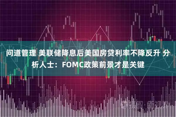 问道管理 美联储降息后美国房贷利率不降反升 分析人士：FOMC政策前景才是关键