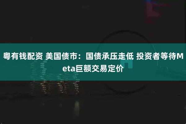 粤有钱配资 美国债市：国债承压走低 投资者等待Meta巨额交易定价
