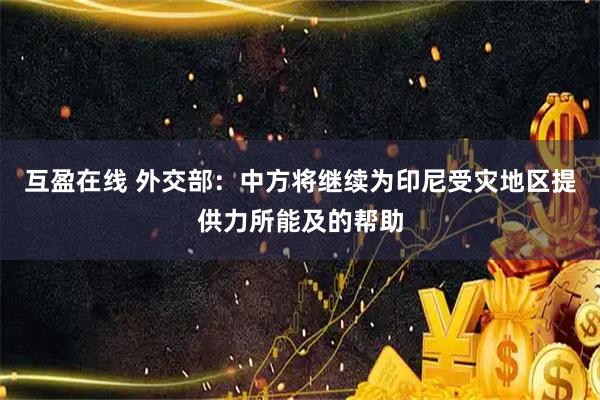 互盈在线 外交部：中方将继续为印尼受灾地区提供力所能及的帮助