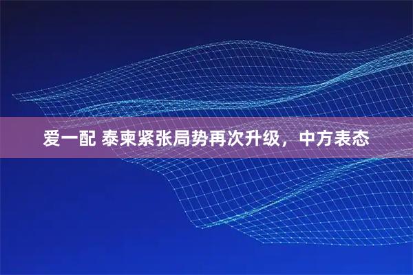 爱一配 泰柬紧张局势再次升级，中方表态