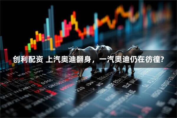 创利配资 上汽奥迪翻身，一汽奥迪仍在彷徨?