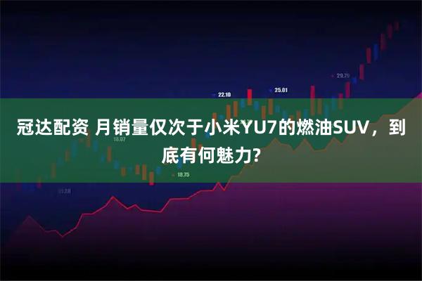 冠达配资 月销量仅次于小米YU7的燃油SUV，到底有何魅力?