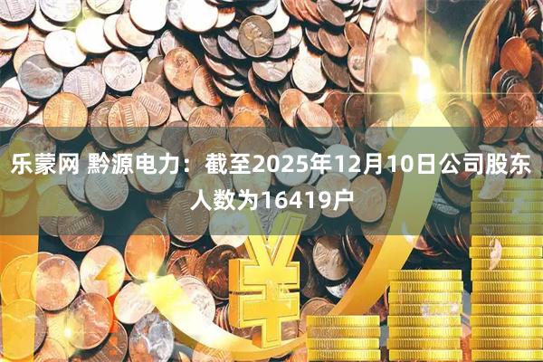 乐蒙网 黔源电力：截至2025年12月10日公司股东人数为16419户