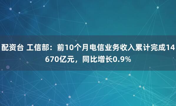 配资台 工信部：前10个月电信业务收入累计完成14670亿元，同比增长0.9%