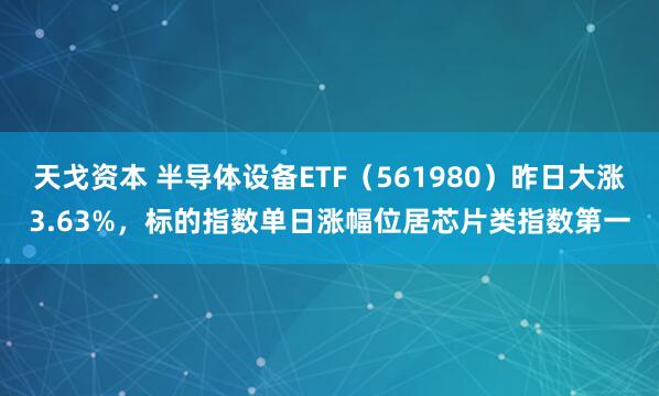 天戈资本 半导体设备ETF（561980）昨日大涨3.63%，标的指数单日涨幅位居芯片类指数第一