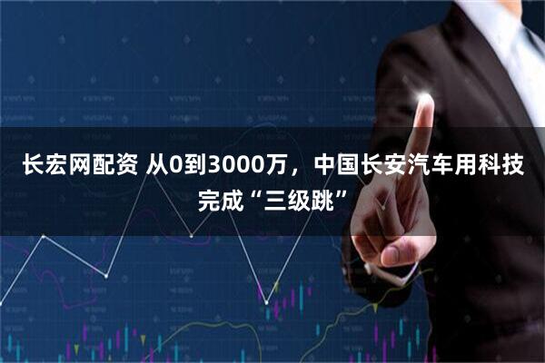 长宏网配资 从0到3000万，中国长安汽车用科技完成“三级跳”