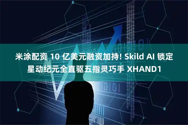 米涂配资 10 亿美元融资加持! Skild AI 锁定星动纪元全直驱五指灵巧手 XHAND1