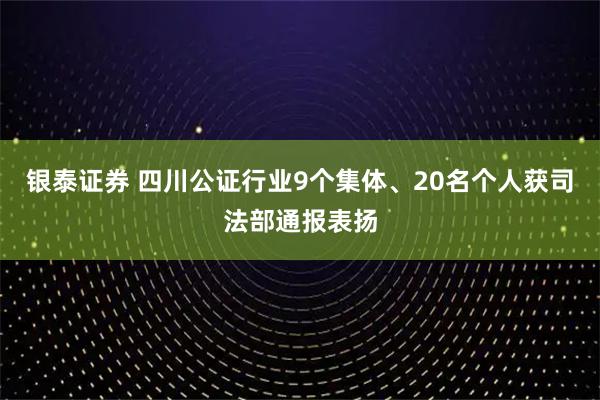 银泰证券 四川公证行业9个集体、20名个人获司法部通报表扬