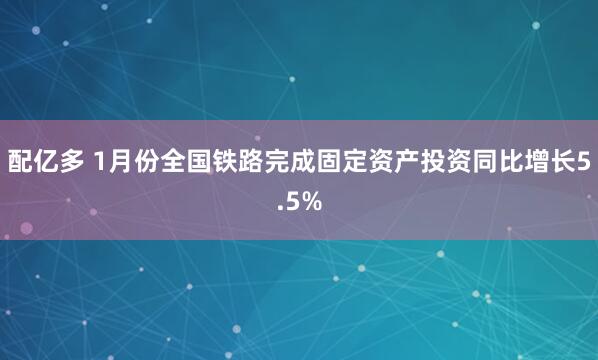 配亿多 1月份全国铁路完成固定资产投资同比增长5.5%