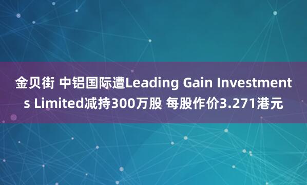金贝街 中铝国际遭Leading Gain Investments Limited减持300万股 每股作价3.271港元