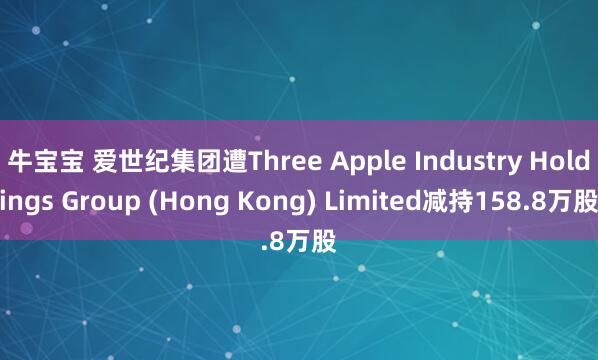 牛宝宝 爱世纪集团遭Three Apple Industry Holdings Group (Hong Kong) Limited减持158.8万股