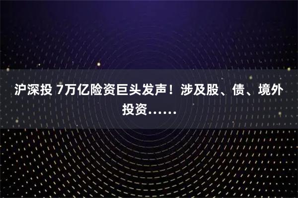 沪深投 7万亿险资巨头发声！涉及股、债、境外投资……